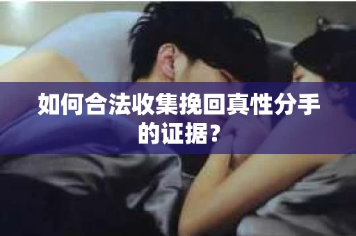 如何合法收集挽回真性分手的证据？