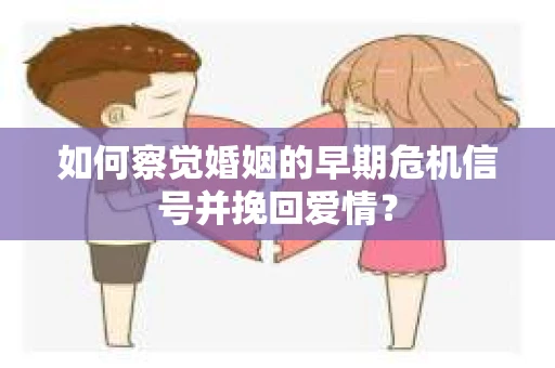 如何察觉婚姻的早期危机信号并挽回爱情？