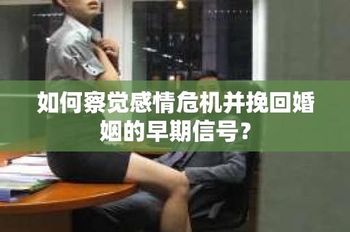 如何察觉感情危机并挽回婚姻的早期信号？