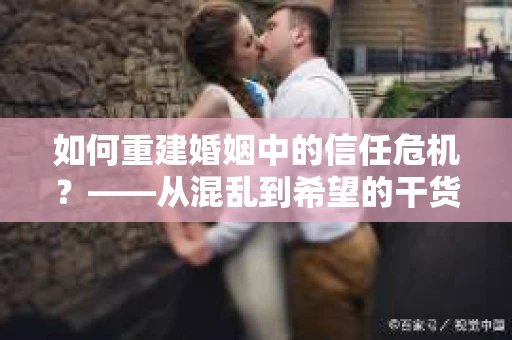 如何重建婚姻中的信任危机？——从混乱到希望的干货指南