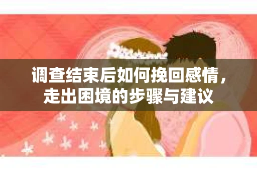 调查结束后如何挽回感情，走出困境的步骤与建议