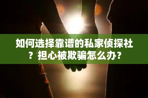 如何选择靠谱的私家侦探社?担心被欺骗怎么办? 如何选择靠谱的私家侦探社?担心被欺骗怎么办?