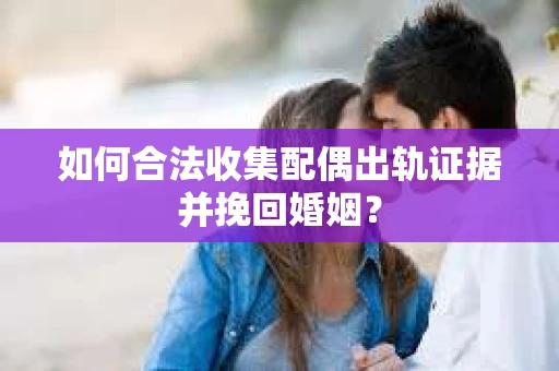 如何合法收集配偶出轨证据并挽回婚姻？