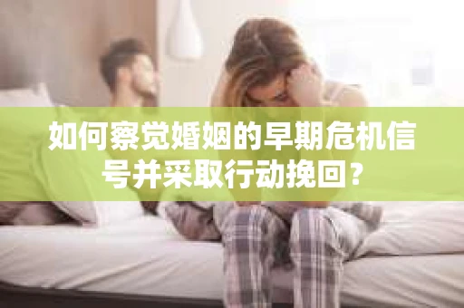 如何察觉婚姻的早期危机信号并采取行动挽回？