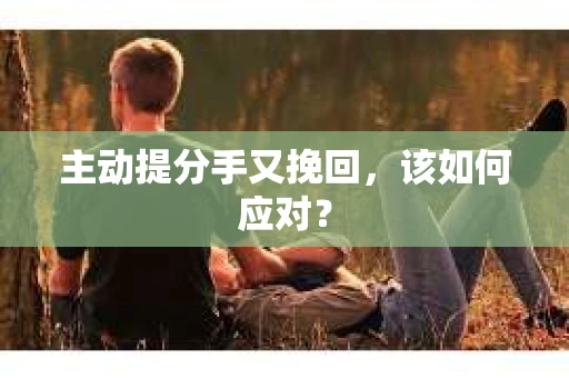 主动提分手又挽回，该如何应对？