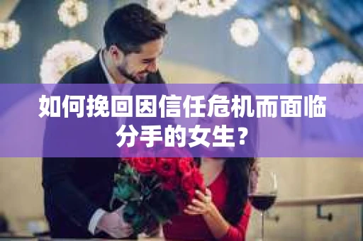 如何挽回因信任危机而面临分手的女生？