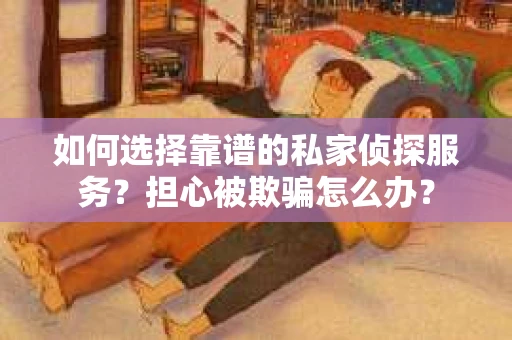 如何选择靠谱的私家侦探服务？担心被欺骗怎么办？