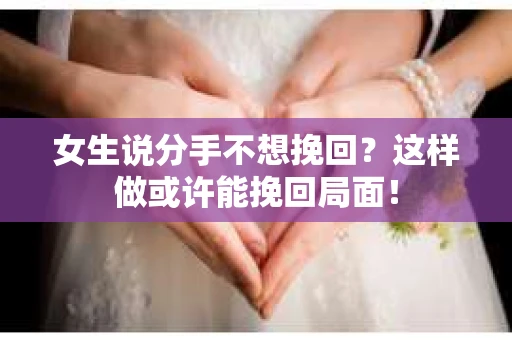 女生说分手不想挽回？这样做或许能挽回局面！