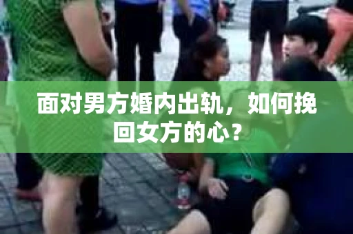 面对男方婚内出轨，如何挽回女方的心？