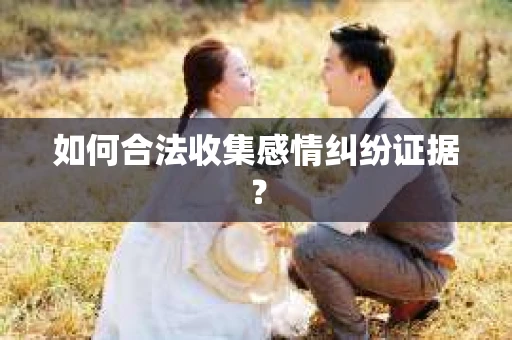 如何合法收集感情纠纷证据？