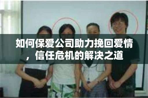 如何保爱公司助力挽回爱情，信任危机的解决之道