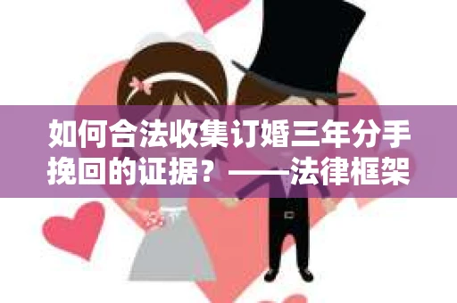 如何合法收集订婚三年分手挽回的证据？——法律框架下的有效证据收集方案