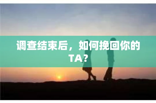 调查结束后，如何挽回你的TA？