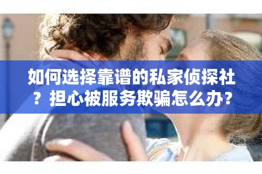 如何选择靠谱的私家侦探社？担心被服务欺骗怎么办？