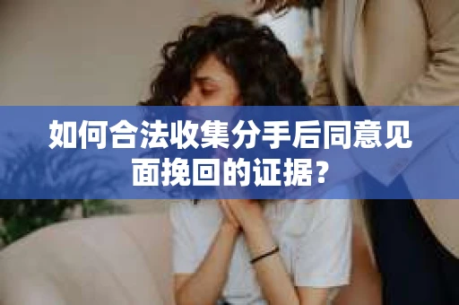 如何合法收集分手后同意见面挽回的证据？
