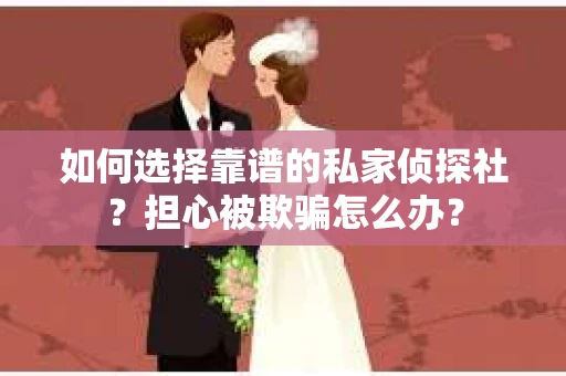 如何选择靠谱的私家侦探社？担心被欺骗怎么办？