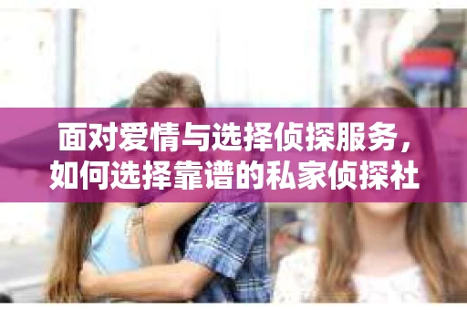 面对爱情与选择侦探服务，如何选择靠谱的私家侦探社？