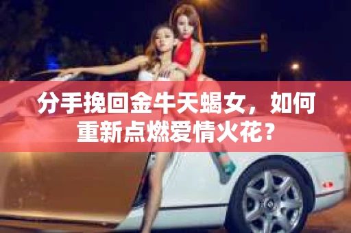 分手挽回金牛天蝎女，如何重新点燃爱情火花？