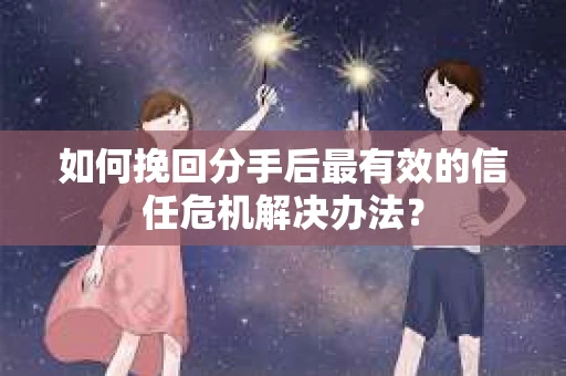 如何挽回分手后最有效的信任危机解决办法？