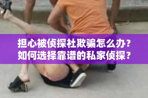 担心被侦探社欺骗怎么办？如何选择靠谱的私家侦探？