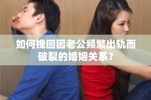 如何挽回因老公频繁出轨而破裂的婚姻关系？