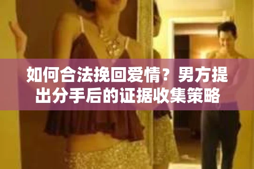 如何合法挽回爱情？男方提出分手后的证据收集策略