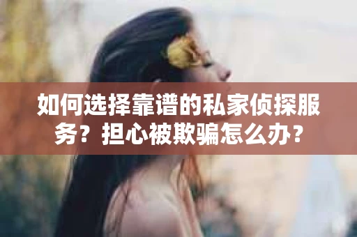 如何选择靠谱的私家侦探服务？担心被欺骗怎么办？