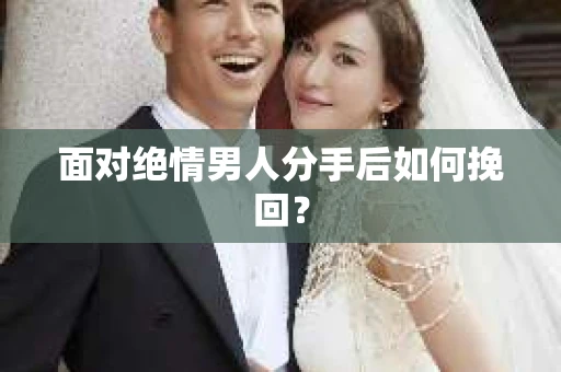 面对绝情男人分手后如何挽回？