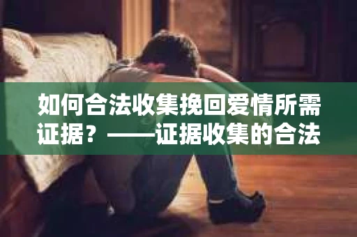 如何合法收集挽回爱情所需证据？——证据收集的合法有效方法论