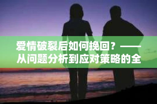 爱情破裂后如何挽回？——从问题分析到应对策略的全面指南