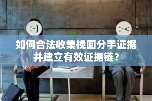 如何合法收集挽回分手证据并建立有效证据链？