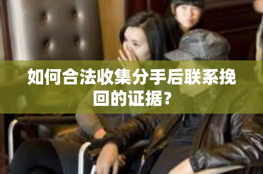 如何合法收集分手后联系挽回的证据? 如何合法收集分手后联系挽回的证据?