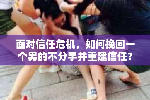 面对信任危机，如何挽回一个男的不分手并重建信任？