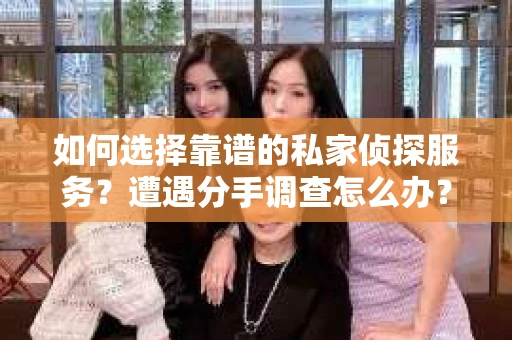 如何选择靠谱的私家侦探服务？遭遇分手调查怎么办？
