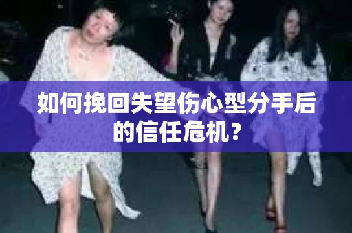 如何挽回失望伤心型分手后的信任危机？