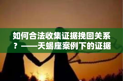 如何合法收集证据挽回关系？——天蝎座案例下的证据收集策略