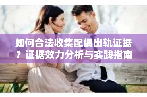 如何合法收集配偶出轨证据？证据效力分析与实践指南