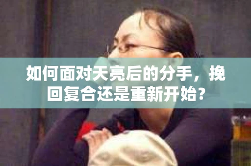 如何面对天亮后的分手，挽回复合还是重新开始？