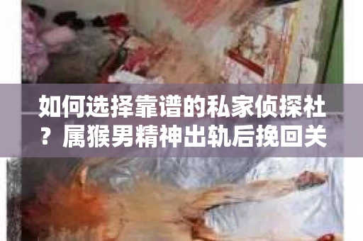如何选择靠谱的私家侦探社？属猴男精神出轨后挽回关系的关键一步