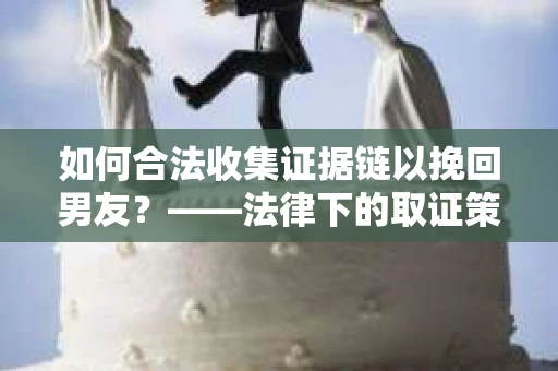 如何合法收集证据链以挽回男友？——法律下的取证策略与实践
