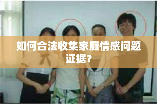 如何合法收集家庭情感问题证据？