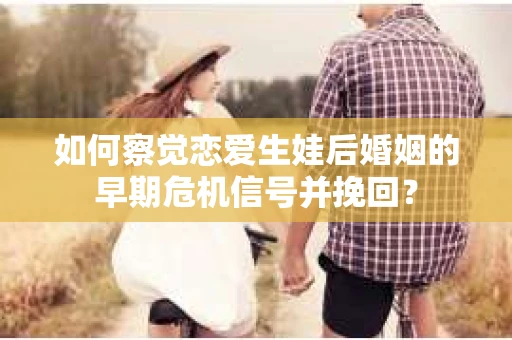 如何察觉恋爱生娃后婚姻的早期危机信号并挽回？