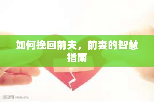 如何挽回前夫，前妻的智慧指南