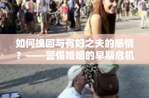 如何挽回与有妇之夫的感情？——警惕婚姻的早期危机信号