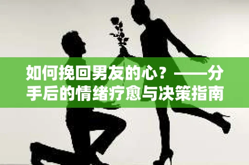 如何挽回男友的心？——分手后的情绪疗愈与决策指南