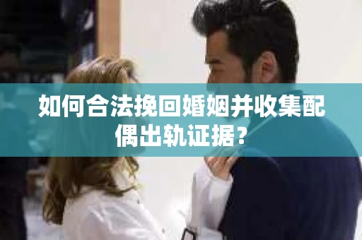 如何合法挽回婚姻并收集配偶出轨证据？