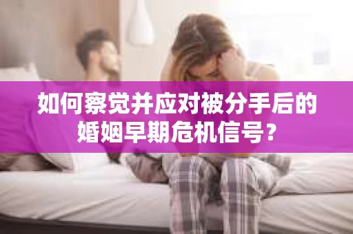 如何察觉并应对被分手后的婚姻早期危机信号？