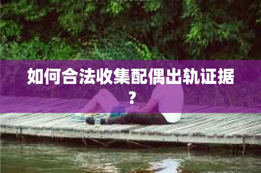 如何合法收集配偶出轨证据？