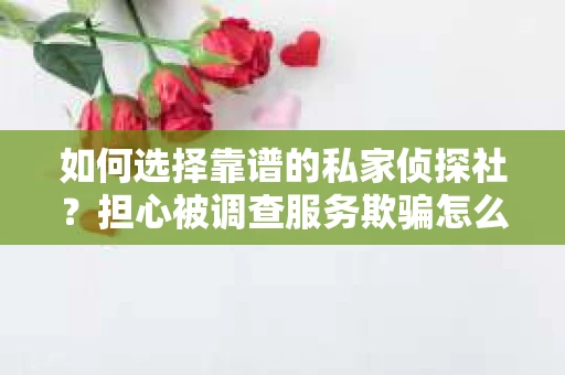 如何选择靠谱的私家侦探社？担心被调查服务欺骗怎么办？