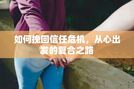 如何挽回信任危机，从心出发的复合之路